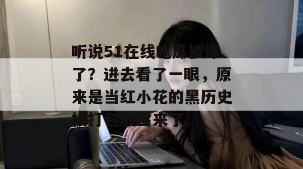 听说51在线吃瓜被爆了？进去看了一眼，原来是当红小花的黑历史被打包放出来了。