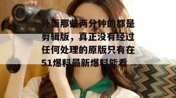 外面那些两分钟的都是剪辑版，真正没有经过任何处理的原版只有在51爆料最新爆料能看。