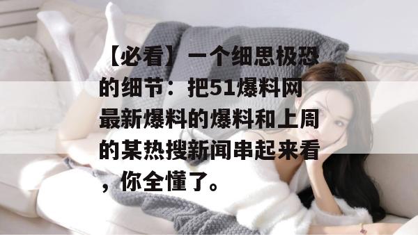【必看】一个细思极恐的细节：把51爆料网最新爆料的爆料和上周的某热搜新闻串起来看，你全懂了。