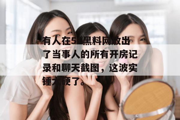 有人在51黑料网放出了当事人的所有开房记录和聊天截图,这波实锤太硬了。 有人在51黑料网放出了当事人的所有开房记录和聊天截图,这波实锤太硬了。