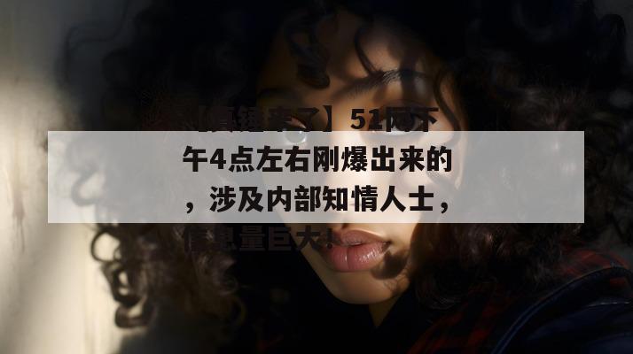【真锤来了】51网下午4点左右刚爆出来的,涉及内部知情人士,信息量巨大! 【真锤来了】51网下午4点左右刚爆出来的,涉及内部知情人士,信息量巨大!