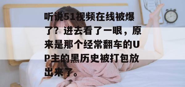 听说51视频在线被爆了？进去看了一眼，原来是那个经常翻车的UP主的黑历史被打包放出来了。