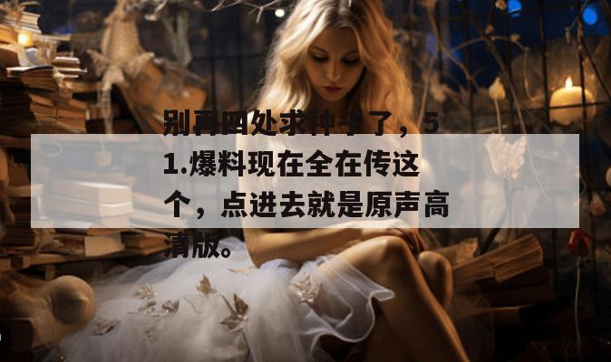 别再四处求种子了，51.爆料现在全在传这个，点进去就是原声高清版。