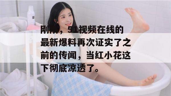 刚刚,51视频在线的最新爆料再次证实了之前的传闻,当红小花这下彻底凉透了。 刚刚,51视频在线的最新爆料再次证实了之前的传闻,当红小花这下彻底凉透了。