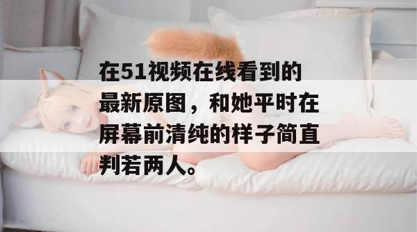 在51视频在线看到的最新原图，和她平时在屏幕前清纯的样子简直判若两人。